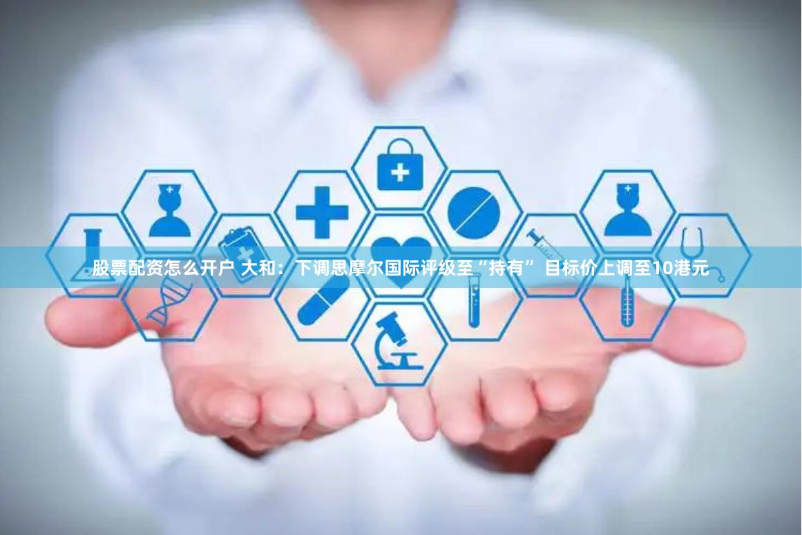 股票配资怎么开户 大和：下调思摩尔国际评级至“持有” 目标价上调至10港元