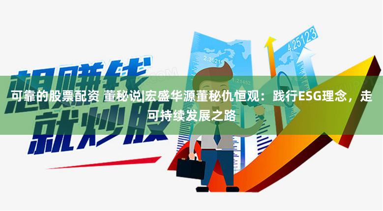 可靠的股票配资 董秘说|宏盛华源董秘仇恒观：践行ESG理念，走可持续发展之路
