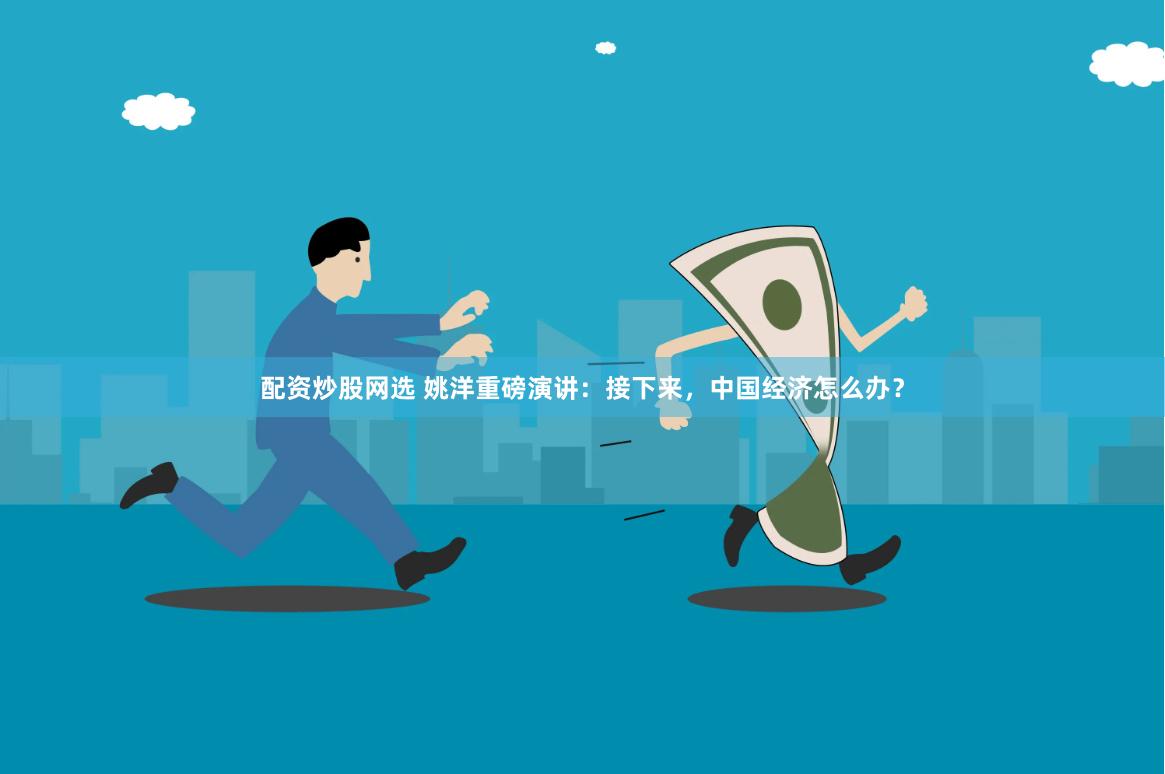 配资炒股网选 姚洋重磅演讲：接下来，中国经济怎么办？