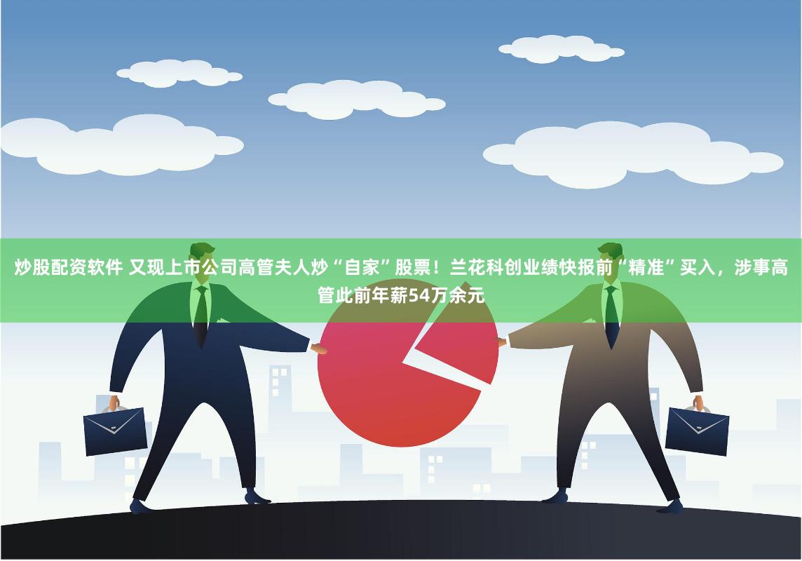 炒股配资软件 又现上市公司高管夫人炒“自家”股票！兰花科创业绩快报前“精准”买入，涉事高管此前年薪54万余元
