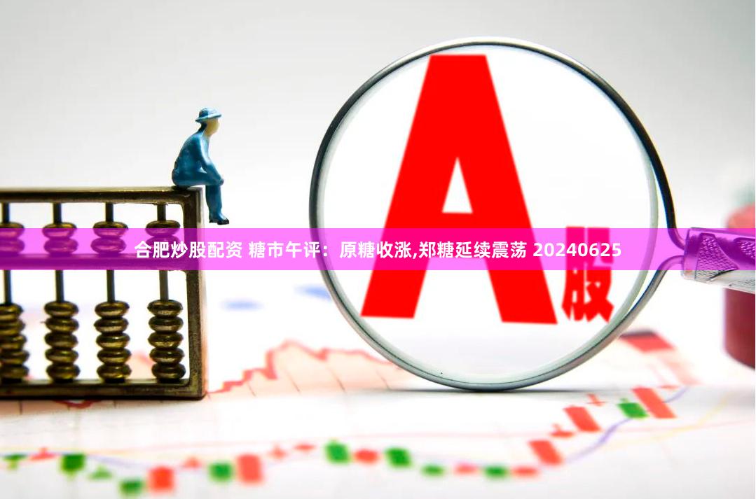 合肥炒股配资 糖市午评：原糖收涨,郑糖延续震荡 20240625