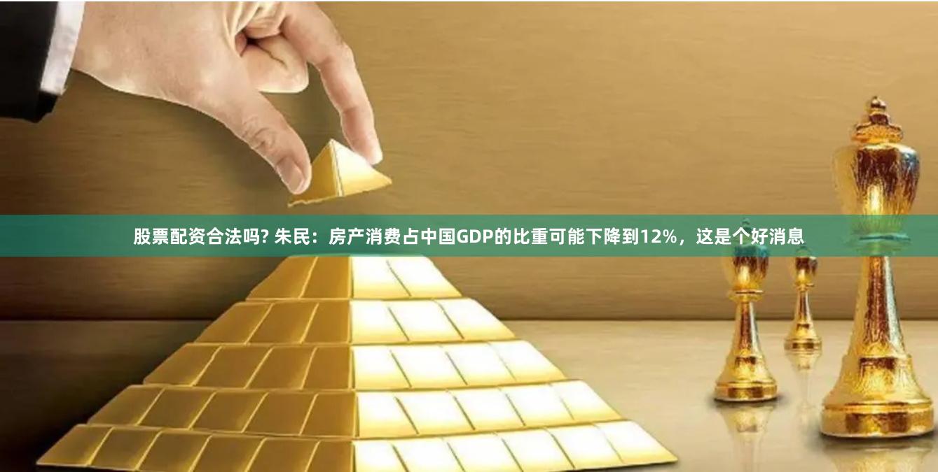 股票配资合法吗? 朱民：房产消费占中国GDP的比重可能下降到12%，这是个好消息