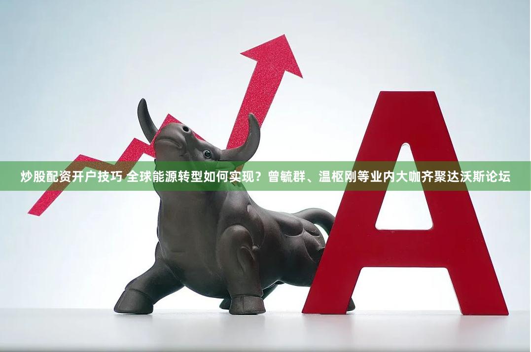 炒股配资开户技巧 全球能源转型如何实现？曾毓群、温枢刚等业内大咖齐聚达沃斯论坛