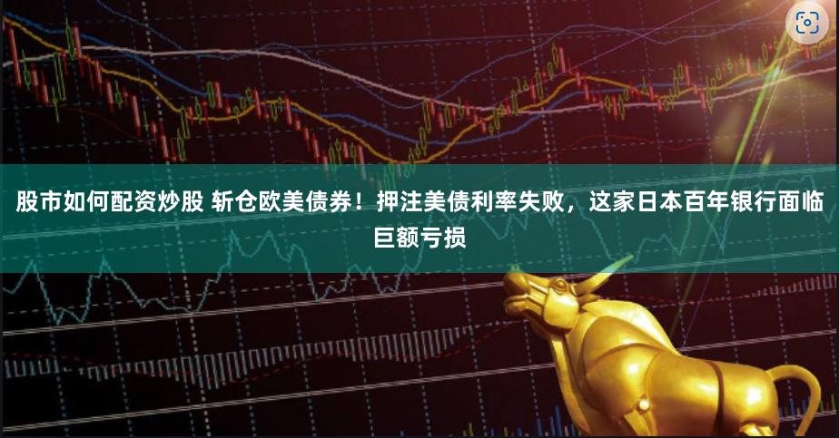 股市如何配资炒股 斩仓欧美债券！押注美债利率失败，这家日本百年银行面临巨额亏损