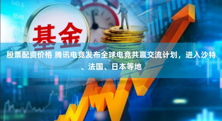 股票配资价格 腾讯电竞发布全球电竞共赢交流计划，进入沙特、法国、日本等地