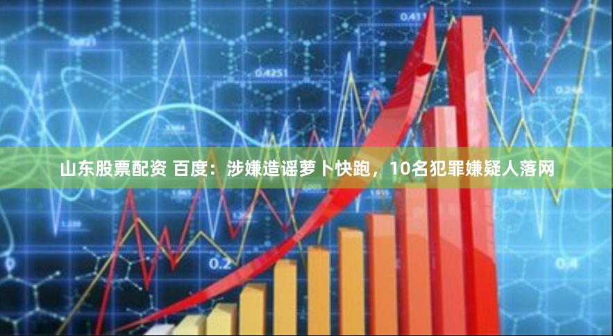 山东股票配资 百度：涉嫌造谣萝卜快跑，10名犯罪嫌疑人落网