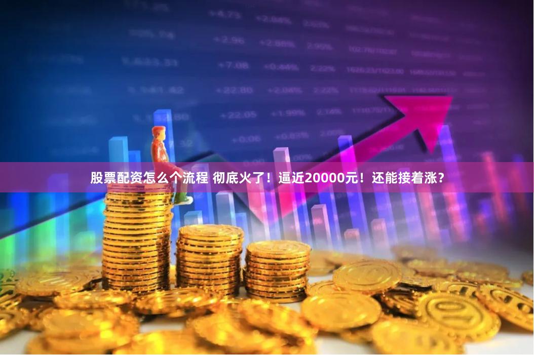 股票配资怎么个流程 彻底火了！逼近20000元！还能接着涨？
