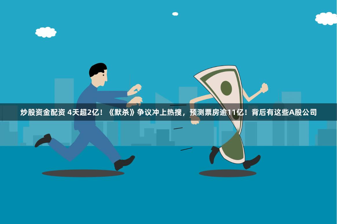 炒股资金配资 4天超2亿！《默杀》争议冲上热搜，预测票房逾11亿！背后有这些A股公司