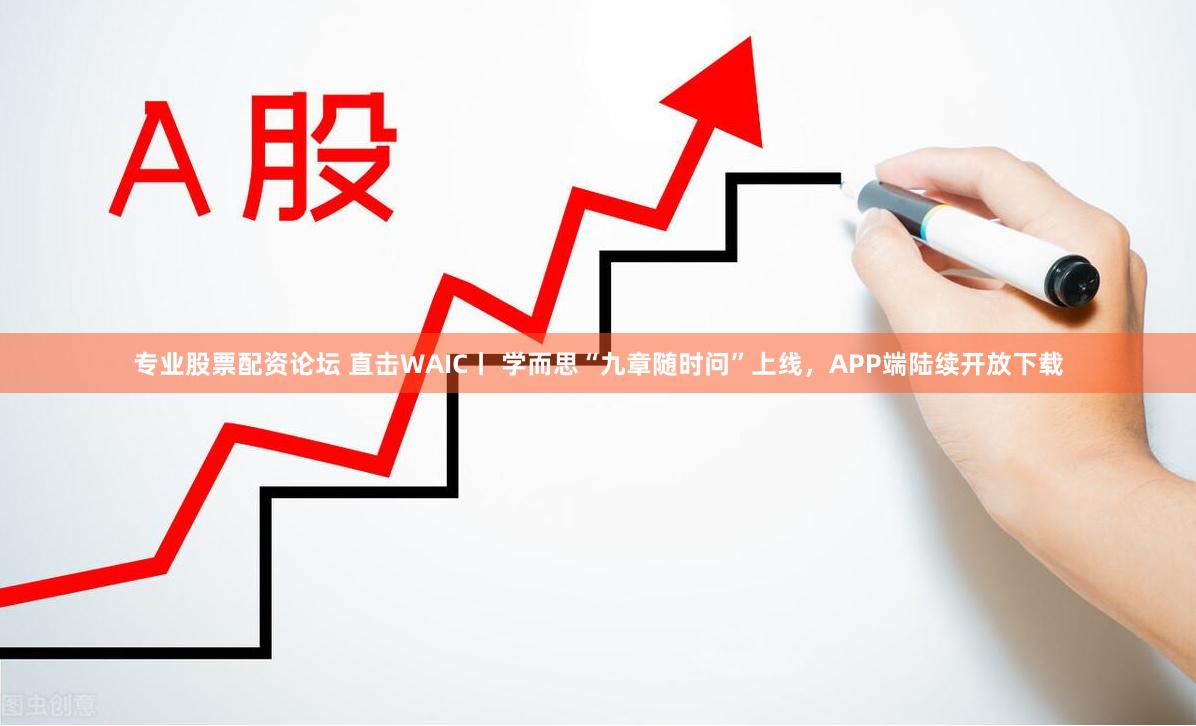 专业股票配资论坛 直击WAIC丨 学而思“九章随时问”上线，APP端陆续开放下载