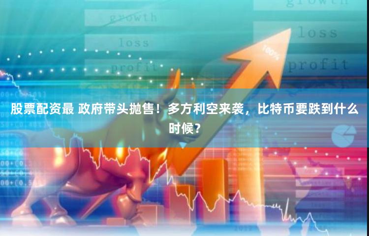 股票配资最 政府带头抛售！多方利空来袭，比特币要跌到什么时候？