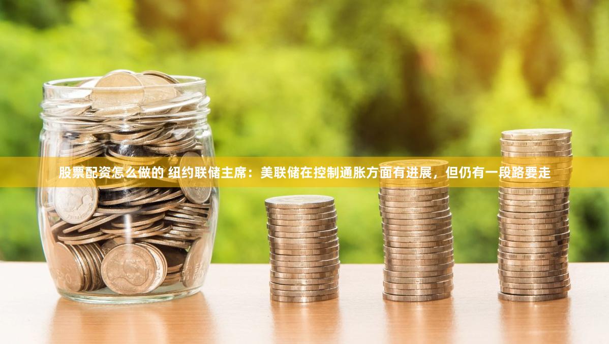 股票配资怎么做的 纽约联储主席：美联储在控制通胀方面有进展，但仍有一段路要走