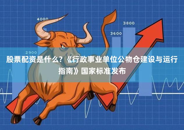 股票配资是什么? 《行政事业单位公物仓建设与运行指南》国家标准发布