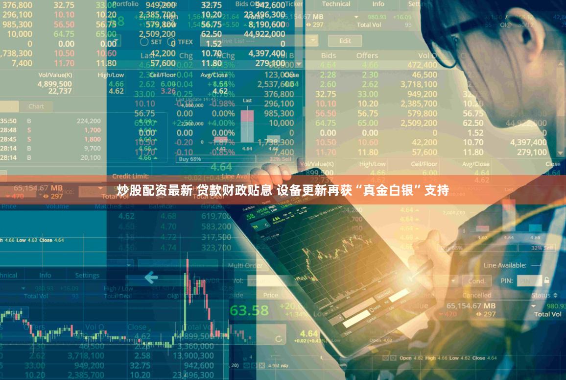 炒股配资最新 贷款财政贴息 设备更新再获“真金白银”支持