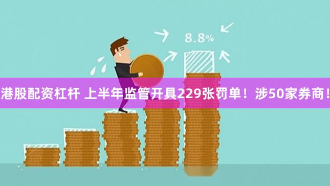 港股配资杠杆 上半年监管开具229张罚单！涉50家券商！