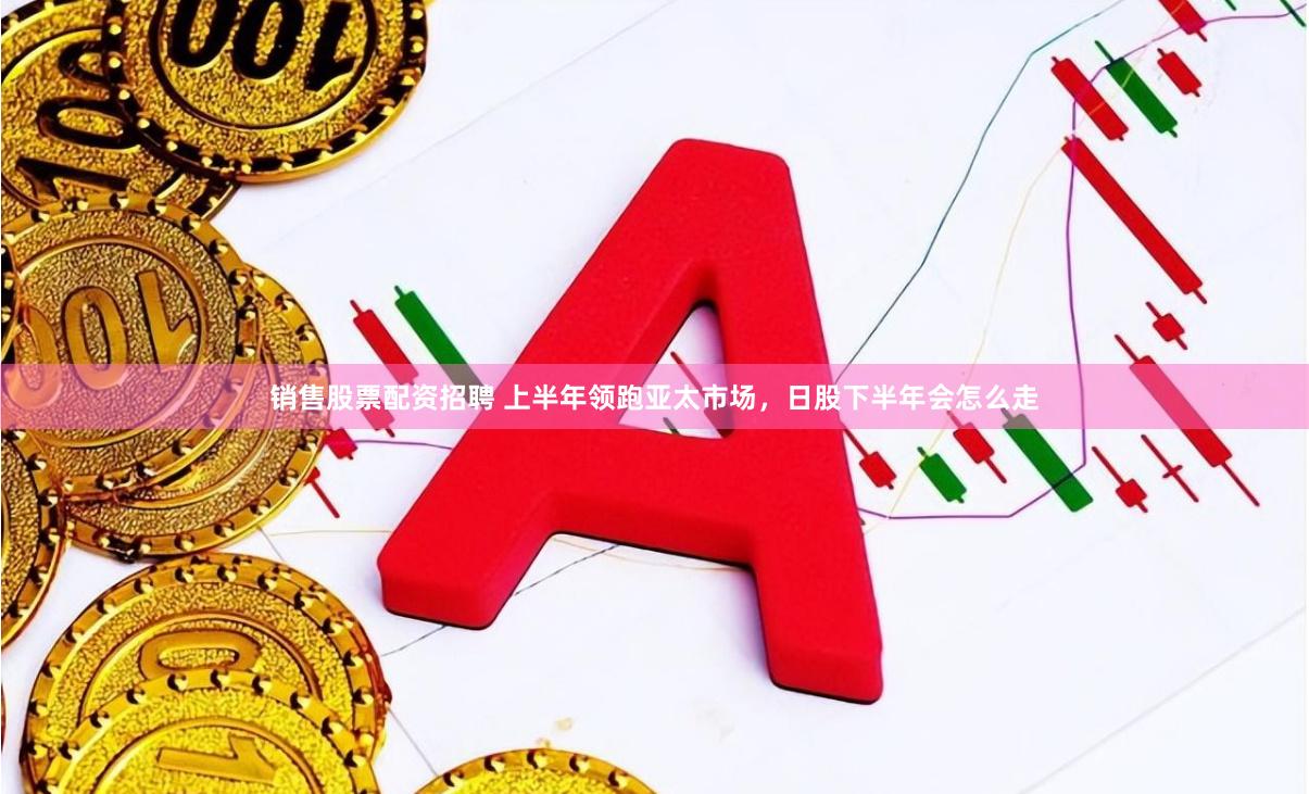销售股票配资招聘 上半年领跑亚太市场，日股下半年会怎么走