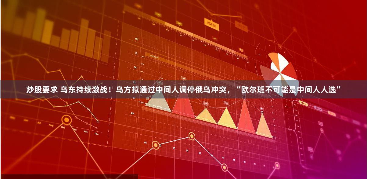 炒股要求 乌东持续激战！乌方拟通过中间人调停俄乌冲突，“欧尔班不可能是中间人人选”