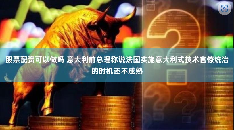 股票配资可以做吗 意大利前总理称说法国实施意大利式技术官僚统治的时机还不成熟