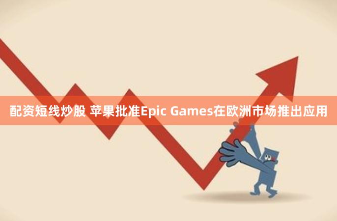配资短线炒股 苹果批准Epic Games在欧洲市场推出应用