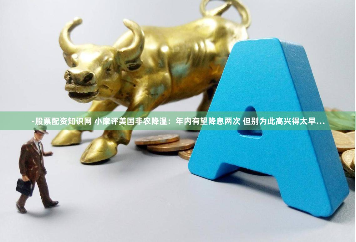 -股票配资知识网 小摩评美国非农降温：年内有望降息两次 但别为此高兴得太早…