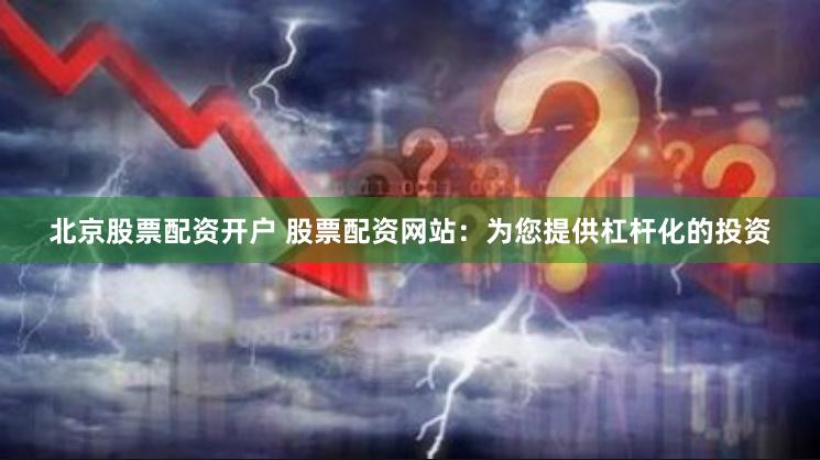 北京股票配资开户 股票配资网站：为您提供杠杆化的投资
