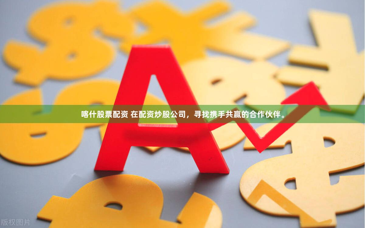喀什股票配资 在配资炒股公司，寻找携手共赢的合作伙伴。