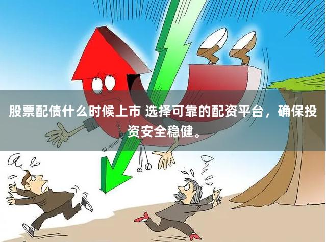 股票配债什么时候上市 选择可靠的配资平台，确保投资安全稳健。
