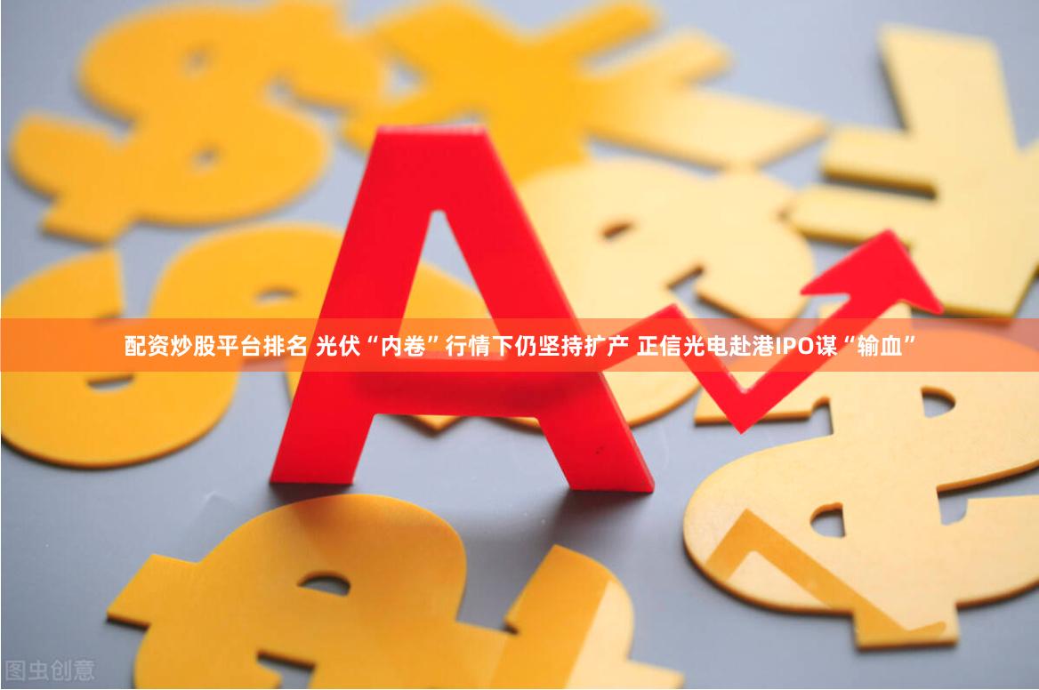 配资炒股平台排名 光伏“内卷”行情下仍坚持扩产 正信光电赴港IPO谋“输血”