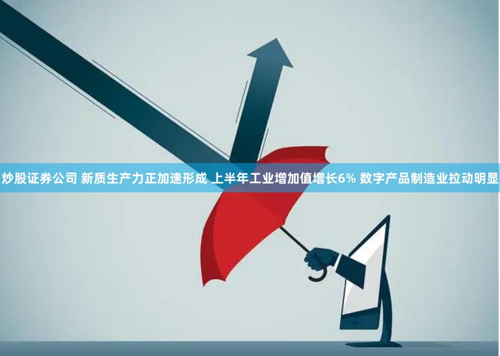 炒股证券公司 新质生产力正加速形成 上半年工业增加值增长6% 数字产品制造业拉动明显