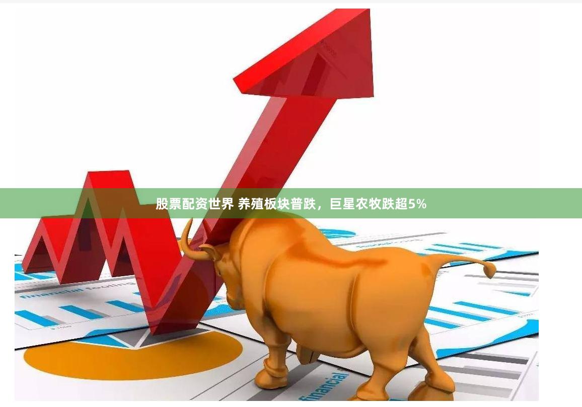 股票配资世界 养殖板块普跌，巨星农牧跌超5%