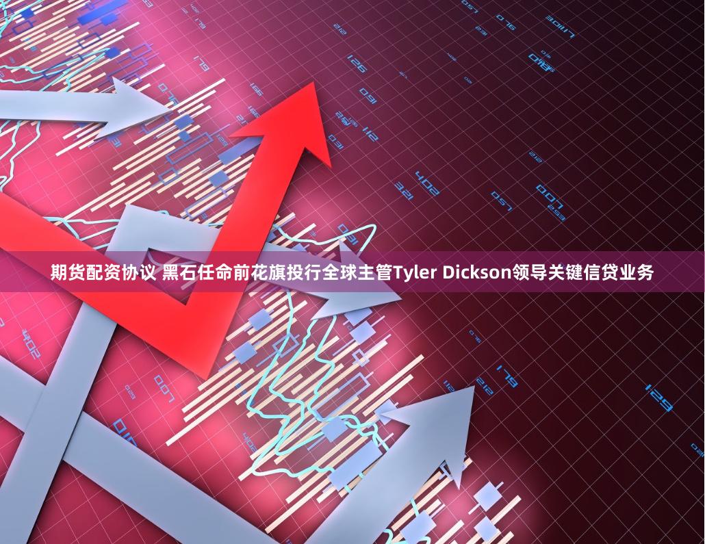 期货配资协议 黑石任命前花旗投行全球主管Tyler Dickson领导关键信贷业务