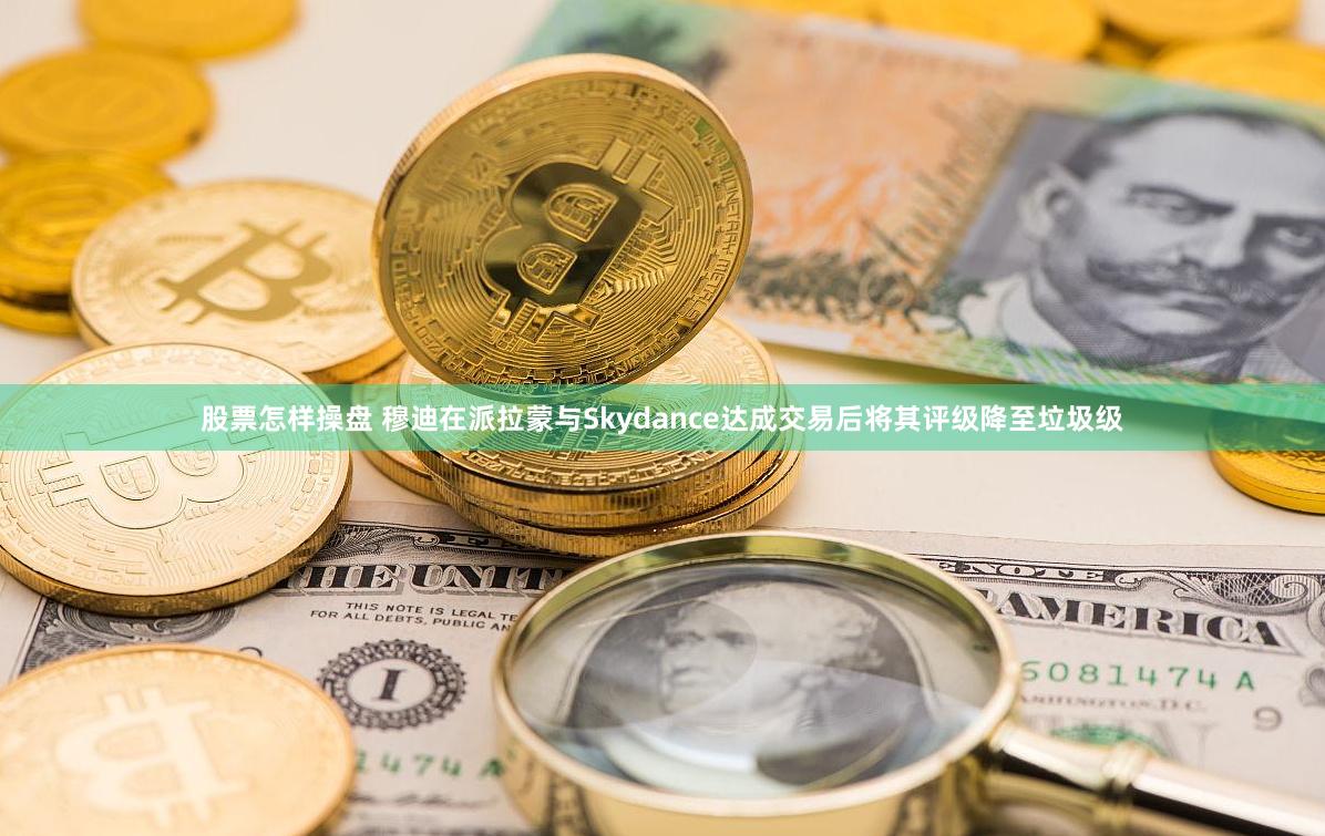 股票怎样操盘 穆迪在派拉蒙与Skydance达成交易后将其评级降至垃圾级