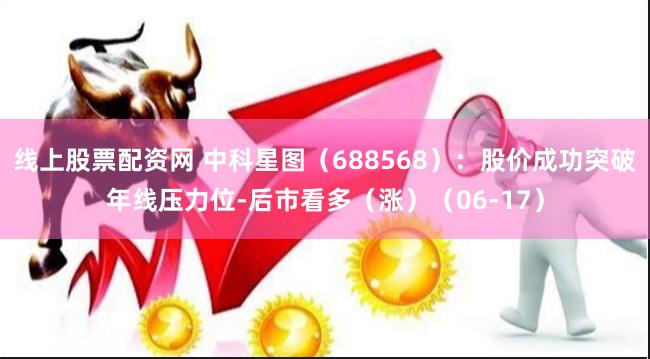 线上股票配资网 中科星图（688568）：股价成功突破年线压力位-后市看多（涨）（06-17）
