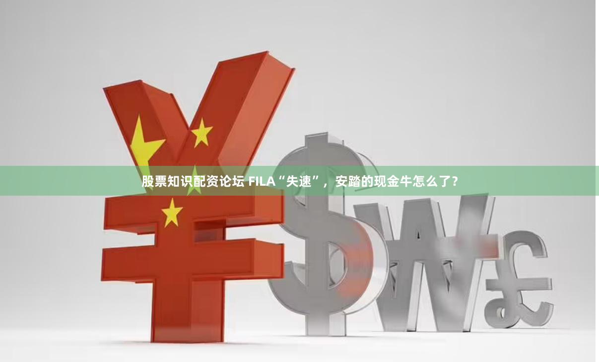 股票知识配资论坛 FILA“失速”，安踏的现金牛怎么了？