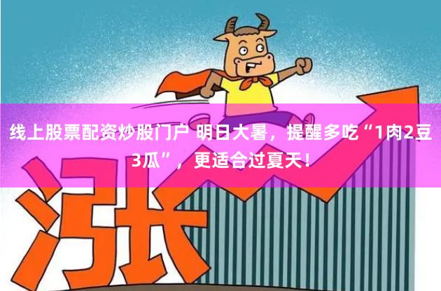 线上股票配资炒股门户 明日大暑，提醒多吃“1肉2豆3瓜”，更适合过夏天！