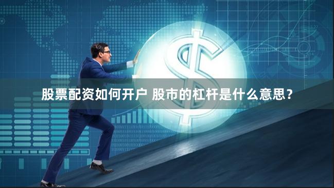 股票配资如何开户 股市的杠杆是什么意思？