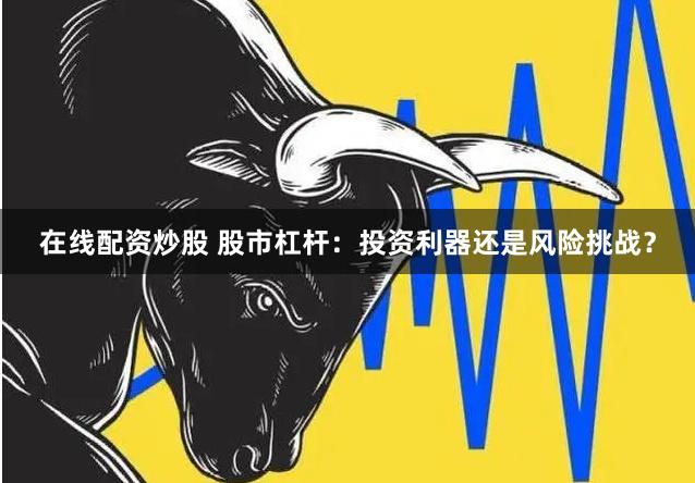 在线配资炒股 股市杠杆：投资利器还是风险挑战？