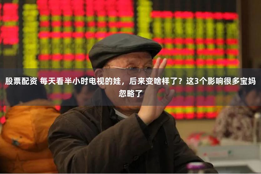 股票配资 每天看半小时电视的娃，后来变啥样了？这3个影响很多宝妈忽略了