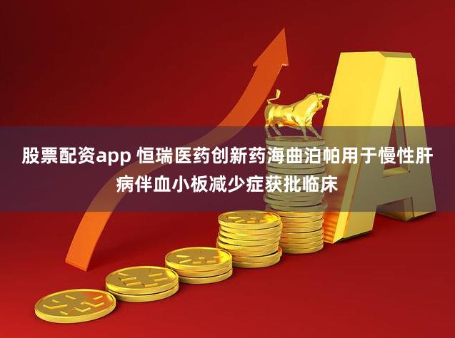 股票配资app 恒瑞医药创新药海曲泊帕用于慢性肝病伴血小板减少症获批临床