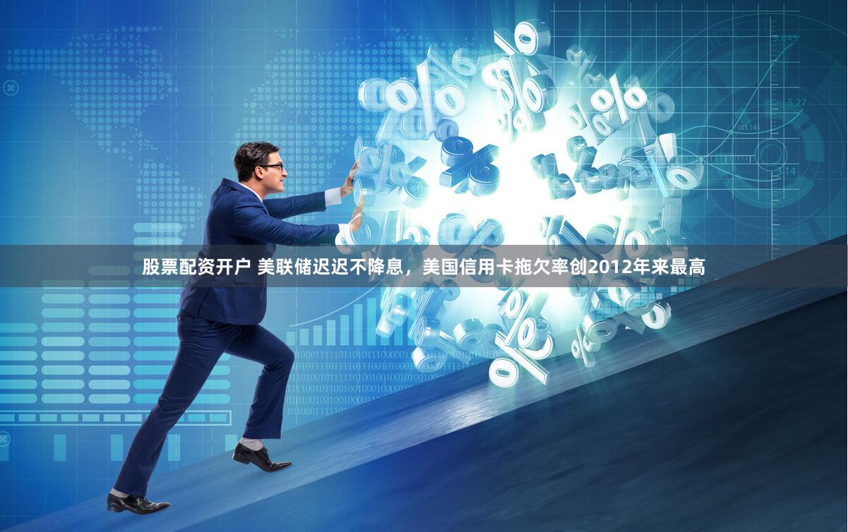 股票配资开户 美联储迟迟不降息，美国信用卡拖欠率创2012年来最高