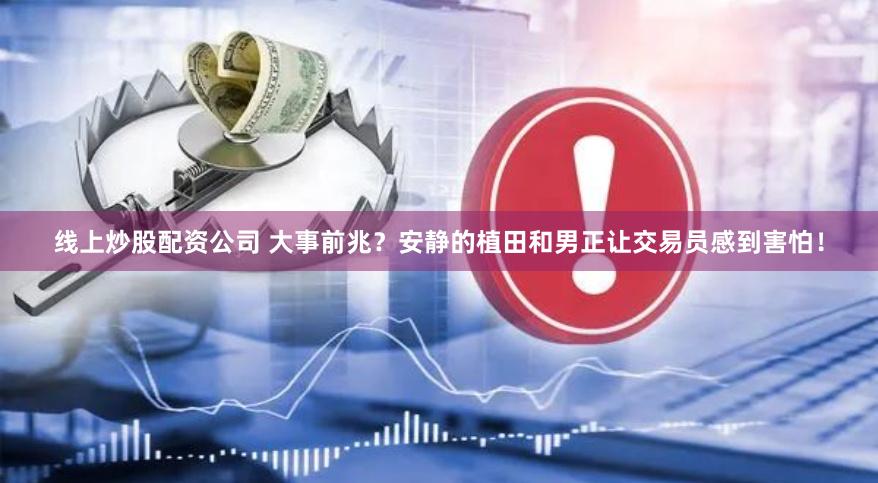 线上炒股配资公司 大事前兆？安静的植田和男正让交易员感到害怕！