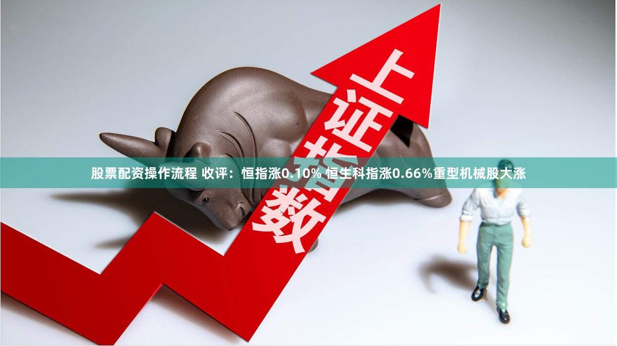 股票配资操作流程 收评：恒指涨0.10% 恒生科指涨0.66%重型机械股大涨