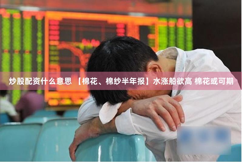 炒股配资什么意思 【棉花、棉纱半年报】水涨船欲高 棉花或可期