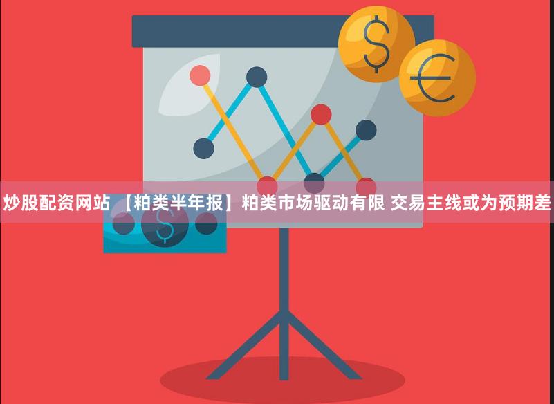 炒股配资网站 【粕类半年报】粕类市场驱动有限 交易主线或为预期差