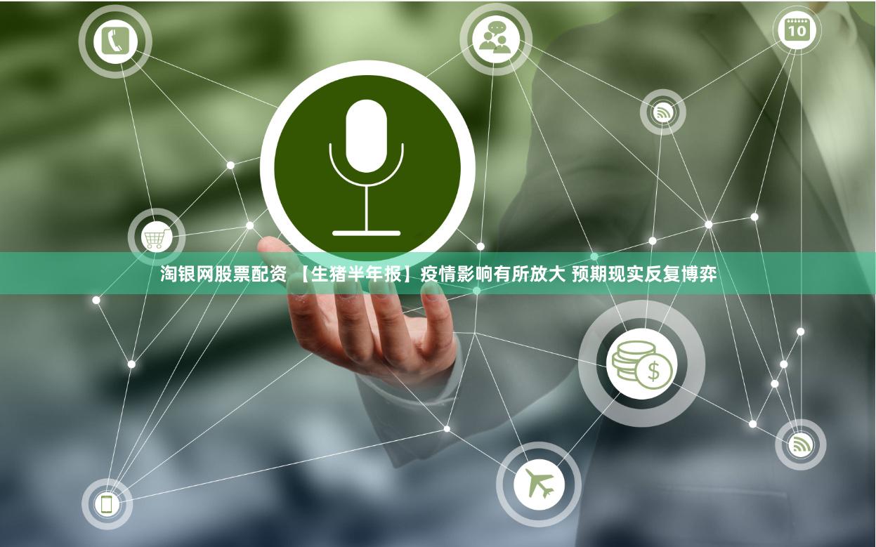 淘银网股票配资 【生猪半年报】疫情影响有所放大 预期现实反复博弈