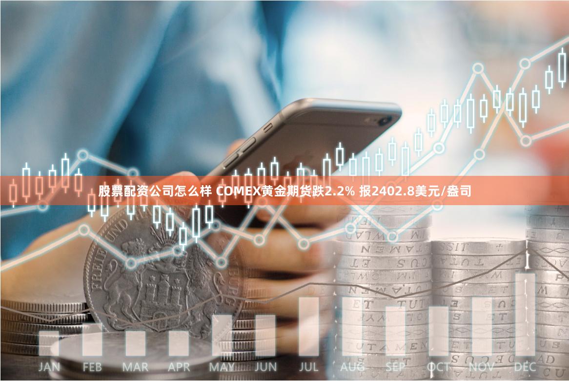 股票配资公司怎么样 COMEX黄金期货跌2.2% 报2402.8美元/盎司