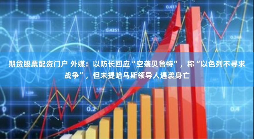 期货股票配资门户 外媒：以防长回应“空袭贝鲁特”，称“以色列不寻求战争”，但未提哈马斯领导人遇袭身亡