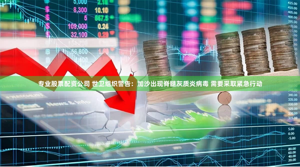 专业股票配资公司 世卫组织警告：加沙出现脊髓灰质炎病毒 需要采取紧急行动