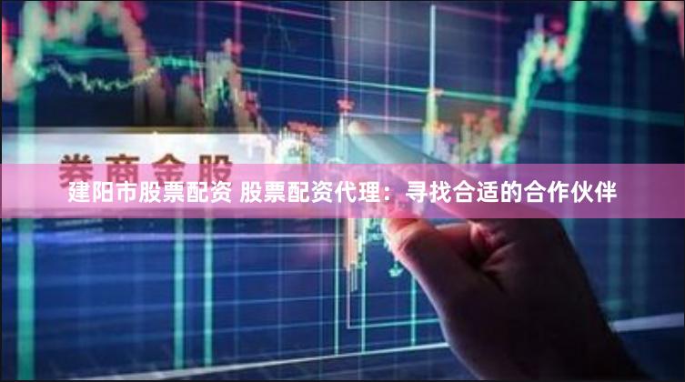 建阳市股票配资 股票配资代理：寻找合适的合作伙伴