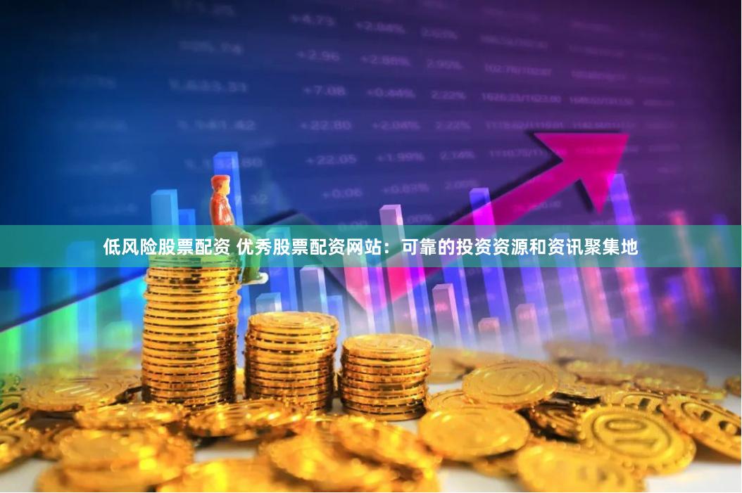 低风险股票配资 优秀股票配资网站：可靠的投资资源和资讯聚集地