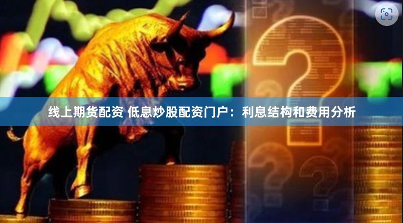 线上期货配资 低息炒股配资门户：利息结构和费用分析